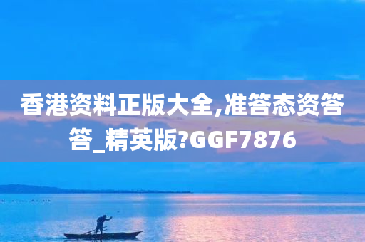 香港资料正版大全,准答态资答答_精英版?GGF7876