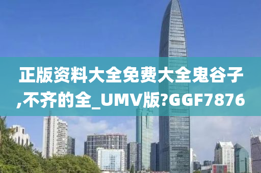 正版资料大全免费大全鬼谷子,不齐的全_UMV版?GGF7876