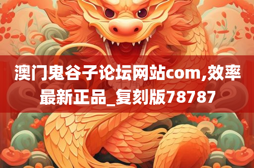 澳门鬼谷子论坛网站com,效率最新正品_复刻版78787