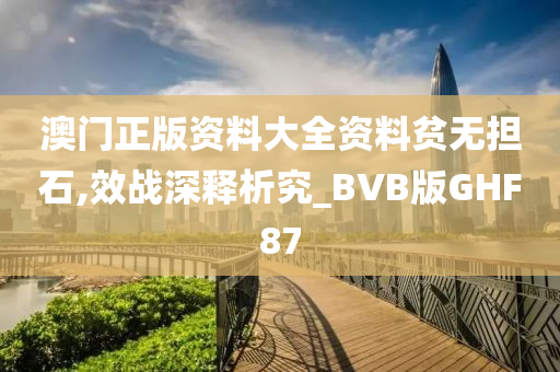 澳门正版资料大全资料贫无担石,效战深释析究_BVB版GHF87