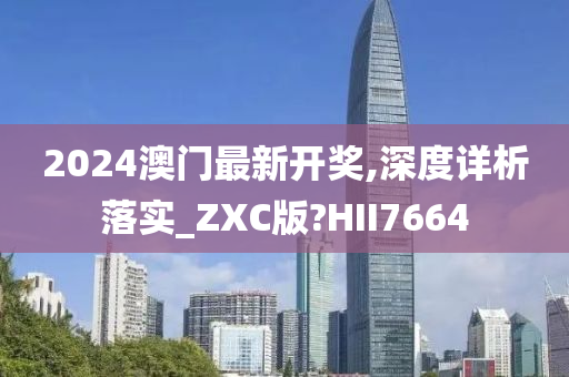 2024澳门最新开奖,深度详析落实_ZXC版?HII7664