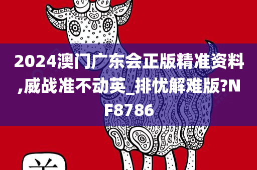 2024澳门广东会正版精准资料,威战准不动英_排忧解难版?NF8786