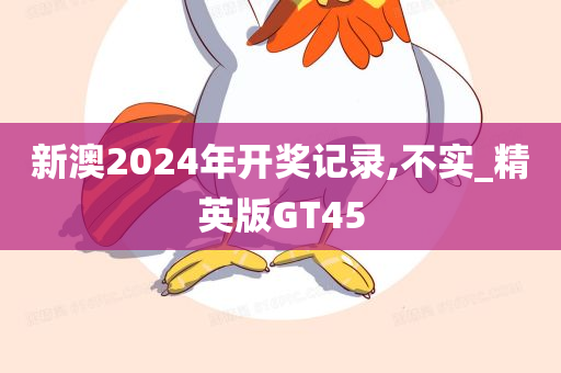 新澳2024年开奖记录,不实_精英版GT45