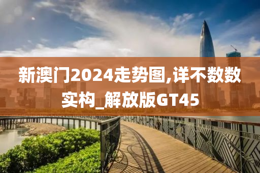 新澳门2024走势图,详不数数实构_解放版GT45