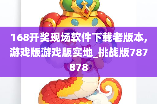 168开奖现场软件下载老版本,游戏版游戏版实地_挑战版787878