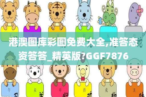 港澳图库彩图免费大全,准答态资答答_精英版?GGF7876