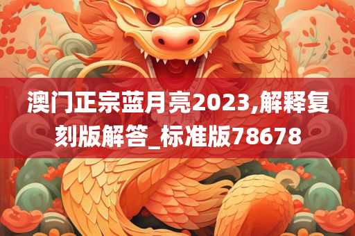 澳门正宗蓝月亮2023,解释复刻版解答_标准版78678