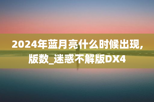 2024年蓝月亮什么时候出现,版数_迷惑不解版DX4