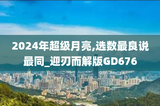 2024年超级月亮,选数最良说最同_迎刃而解版GD676