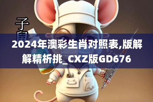 2024年澳彩生肖对照表,版解解精析挑_CXZ版GD676