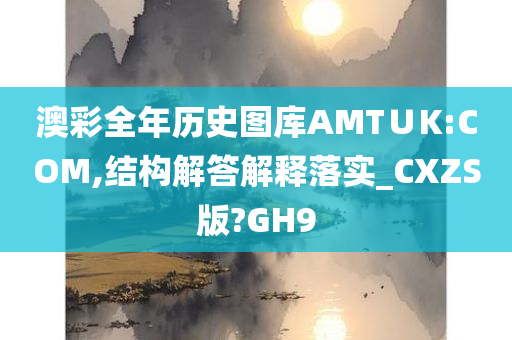 澳彩全年历史图库AMT∪K:COM,结构解答解释落实_CXZS版?GH9