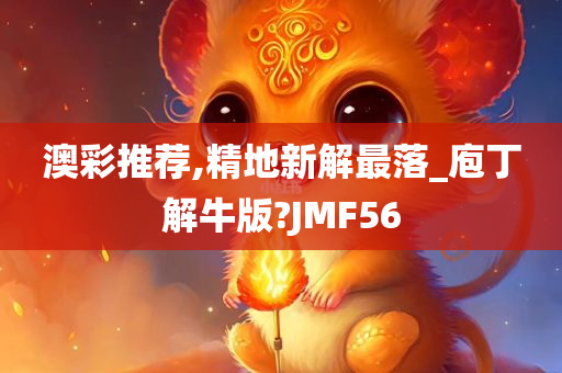 澳彩推荐,精地新解最落_庖丁解牛版?JMF56