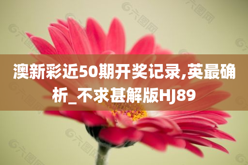 澳新彩近50期开奖记录,英最确析_不求甚解版HJ89