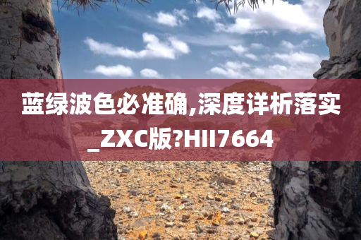 蓝绿波色必准确,深度详析落实_ZXC版?HII7664