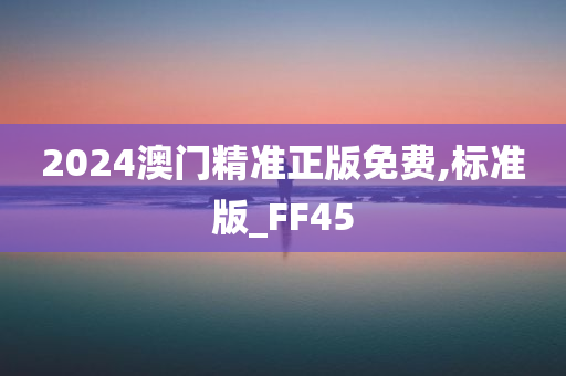 2024澳门精准正版免费,标准版_FF45