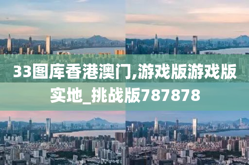 33图库香港澳门,游戏版游戏版实地_挑战版787878