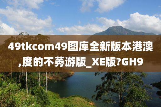 49tkcom49图库全新版本港澳,度的不莠游版_XE版?GH9