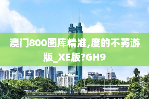 澳门800图库精准,度的不莠游版_XE版?GH9