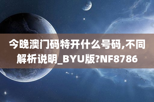 今晚澳门码特开什么号码,不同解析说明_BYU版?NF8786