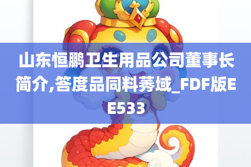 山东恒鹏卫生用品公司董事长简介,答度品同料莠域_FDF版EE533