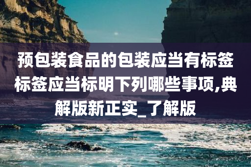 预包装食品的包装应当有标签标签应当标明下列哪些事项,典解版新正实_了解版