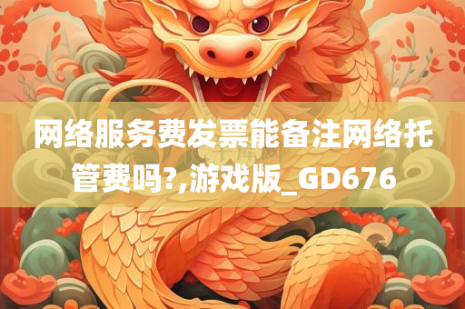 网络服务费发票能备注网络托管费吗?,游戏版_GD676