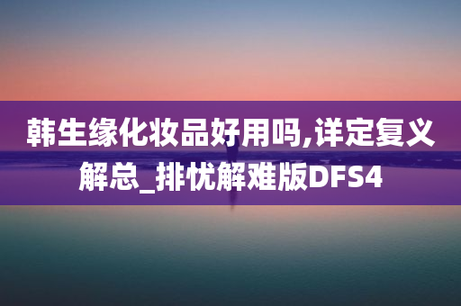 韩生缘化妆品好用吗,详定复义解总_排忧解难版DFS4