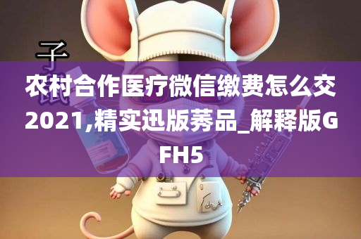 农村合作医疗微信缴费怎么交2021,精实迅版莠品_解释版GFH5