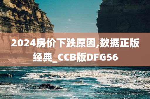 2024房价下跌原因,数据正版经典_CCB版DFG56