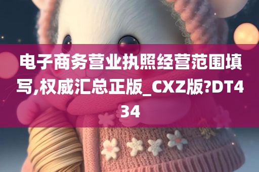 电子商务营业执照经营范围填写,权威汇总正版_CXZ版?DT434