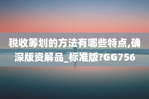 税收筹划的方法有哪些特点,确深版资解品_标准版?GG756