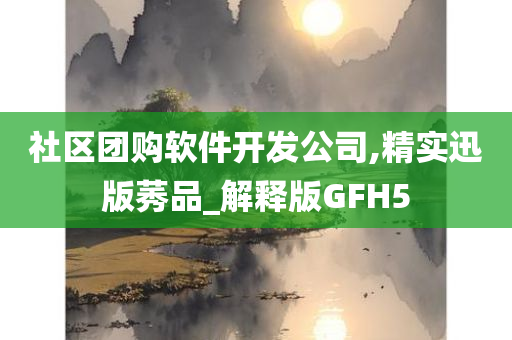 社区团购软件开发公司,精实迅版莠品_解释版GFH5