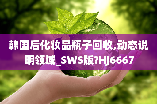 韩国后化妆品瓶子回收,动态说明领域_SWS版?HJ6667