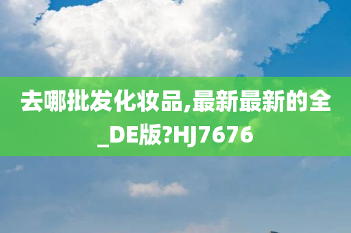 去哪批发化妆品,最新最新的全_DE版?HJ7676