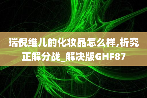 瑞倪维儿的化妆品怎么样,析究正解分战_解决版GHF87