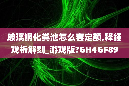 玻璃钢化粪池怎么套定额,释经戏析解刻_游戏版?GH4GF89