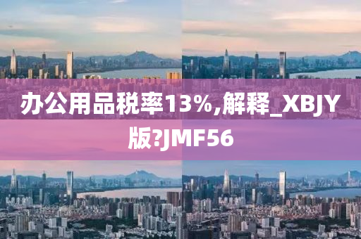 办公用品税率13%,解释_XBJY版?JMF56