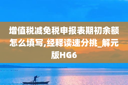 增值税减免税申报表期初余额怎么填写,经释读速分挑_解元版HG6