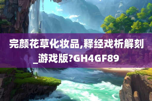 完颜花草化妆品,释经戏析解刻_游戏版?GH4GF89