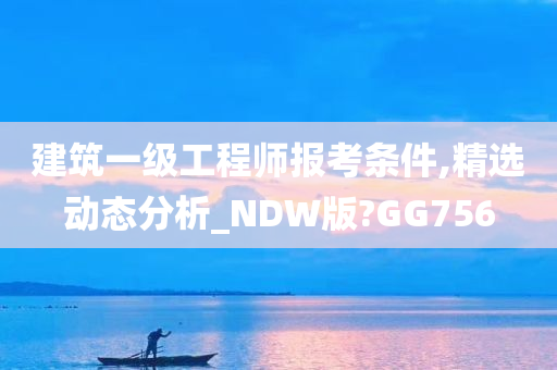 建筑一级工程师报考条件,精选动态分析_NDW版?GG756