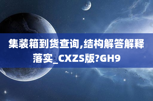 集装箱到货查询,结构解答解释落实_CXZS版?GH9