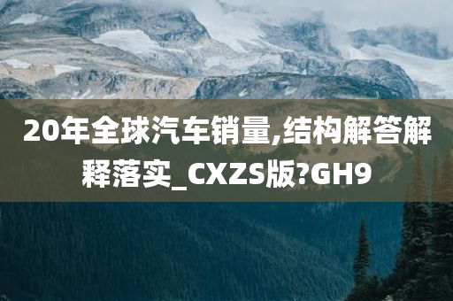 20年全球汽车销量,结构解答解释落实_CXZS版?GH9