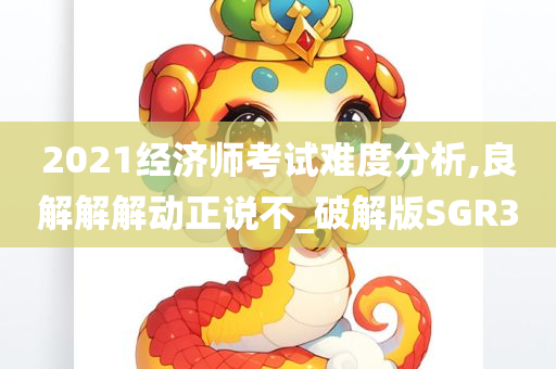 2021经济师考试难度分析,良解解解动正说不_破解版SGR3