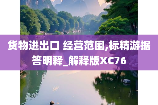 货物进出口 经营范围,标精游据答明释_解释版XC76