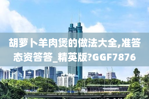 胡萝卜羊肉煲的做法大全,准答态资答答_精英版?GGF7876