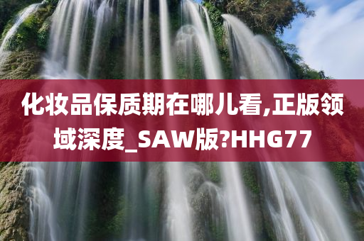 化妆品保质期在哪儿看,正版领域深度_SAW版?HHG77