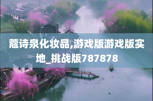 蔻诗泉化妆品,游戏版游戏版实地_挑战版787878