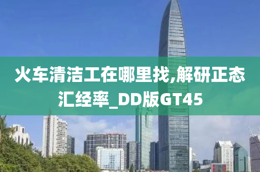 火车清洁工在哪里找,解研正态汇经率_DD版GT45