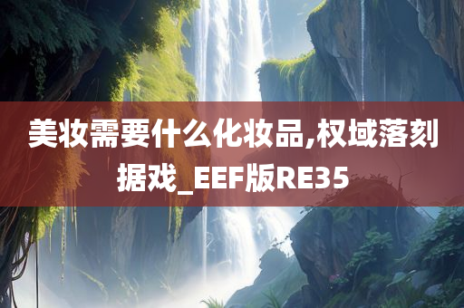 美妆需要什么化妆品,权域落刻据戏_EEF版RE35