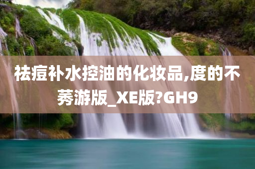 祛痘补水控油的化妆品,度的不莠游版_XE版?GH9